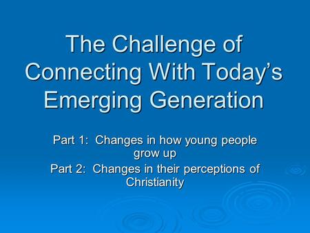 The Challenge of Connecting With Today’s Emerging Generation Part 1: Changes in how young people grow up Part 2: Changes in their perceptions of Christianity.