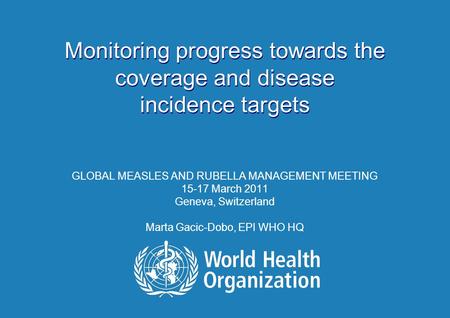 Monitoring progress towards the coverage and disease incidence targets GLOBAL MEASLES AND RUBELLA MANAGEMENT MEETING 15-17 March 2011 Geneva, Switzerland.