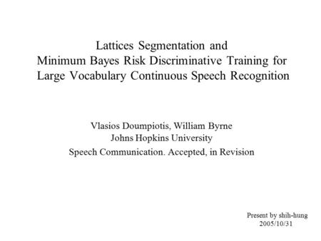Lattices Segmentation and Minimum Bayes Risk Discriminative Training for Large Vocabulary Continuous Speech Recognition Vlasios Doumpiotis, William Byrne.