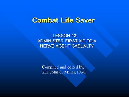 Combat Life Saver LESSON 13 ADMINISTER FIRST AID TO A NERVE AGENT CASUALTY Compiled and edited by, 2LT John C. Miller, PA-C.