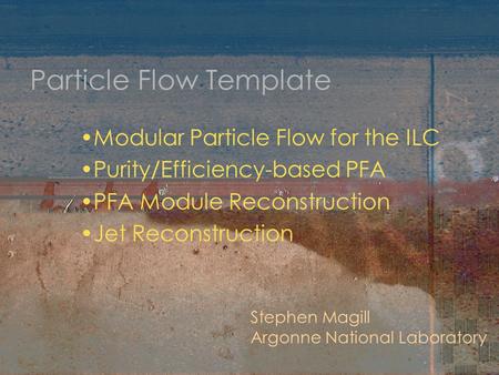 Particle Flow Template Modular Particle Flow for the ILC Purity/Efficiency-based PFA PFA Module Reconstruction Jet Reconstruction Stephen Magill Argonne.