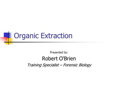 Organic Extraction Presented by: Robert O'Brien Training Specialist – Forensic Biology.