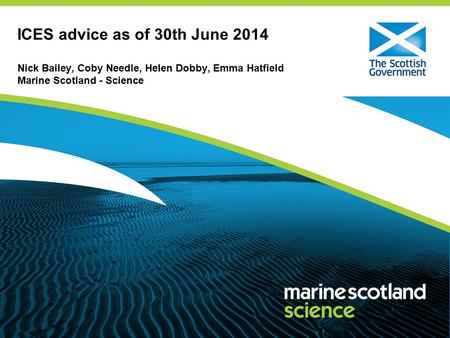 ICES advice as of 30th June 2014 Nick Bailey, Coby Needle, Helen Dobby, Emma Hatfield Marine Scotland - Science.