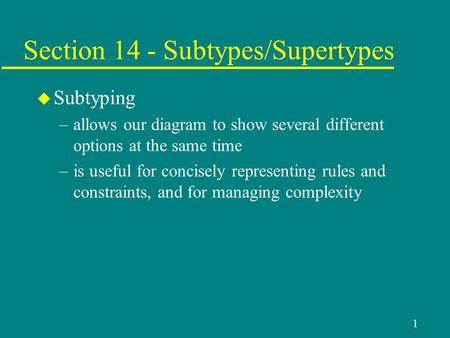 1 Section 14 - Subtypes/Supertypes u Subtyping –allows our diagram to show several different options at the same time –is useful for concisely representing.