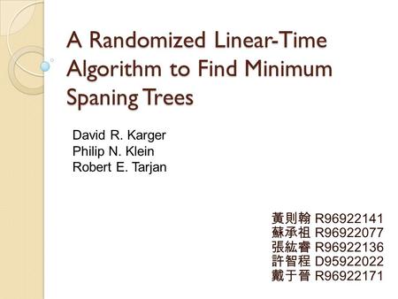 A Randomized Linear-Time Algorithm to Find Minimum Spaning Trees 黃則翰 R96922141 蘇承祖 R96922077 張紘睿 R96922136 許智程 D95922022 戴于晉 R96922171 David R. Karger.