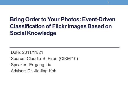 Bring Order to Your Photos: Event-Driven Classification of Flickr Images Based on Social Knowledge Date: 2011/11/21 Source: Claudiu S. Firan (CIKM’10)
