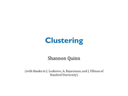 Clustering Shannon Quinn (with thanks to J. Leskovec, A. Rajaraman, and J. Ullman of Stanford University)