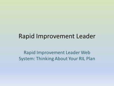 Rapid Improvement Leader Rapid Improvement Leader Web System: Thinking About Your RIL Plan.
