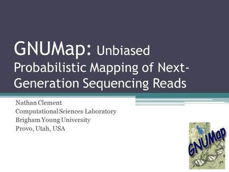 GNUMap: Unbiased Probabilistic Mapping of Next- Generation Sequencing Reads Nathan Clement Computational Sciences Laboratory Brigham Young University Provo,