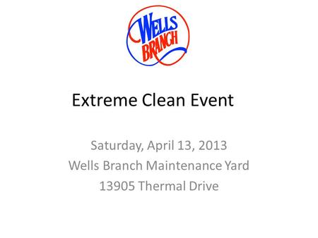 Extreme Clean Event Saturday, April 13, 2013 Wells Branch Maintenance Yard 13905 Thermal Drive.