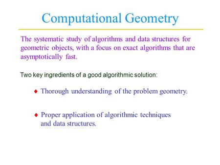 Computational Geometry The systematic study of algorithms and data structures for geometric objects, with a focus on exact algorithms that are asymptotically.