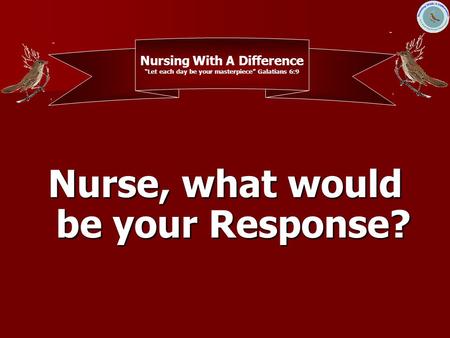 Nurse, what would be your Response? Nursing With A Difference “Let each day be your masterpiece” Galatians 6:9.