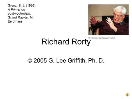 Richard Rorty  2005 G. Lee Griffith, Ph. D.  Grenz, S. J. (1996). A Primer on postmodernism. Grand Rapids,