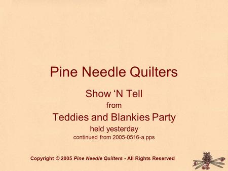 Pine Needle Quilters Show ‘N Tell from Teddies and Blankies Party held yesterday continued from 2005-0516-a.pps Copyright © 2005 Pine Needle Quilters -