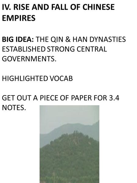 IV. RISE AND FALL OF CHINESE EMPIRES BIG IDEA: THE QIN & HAN DYNASTIES ESTABLISHED STRONG CENTRAL GOVERNMENTS. HIGHLIGHTED VOCAB GET OUT A PIECE OF PAPER.