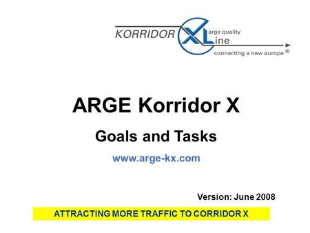 ARGE Korridor X Goals and Tasks www.arge-kx.com Version: June 2008 ATTRACTING MORE TRAFFIC TO CORRIDOR X.
