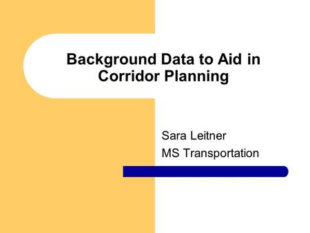 Background Data to Aid in Corridor Planning Sara Leitner MS Transportation.