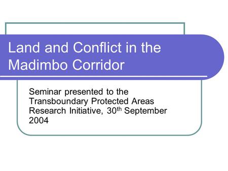 Land and Conflict in the Madimbo Corridor Seminar presented to the Transboundary Protected Areas Research Initiative, 30 th September 2004.