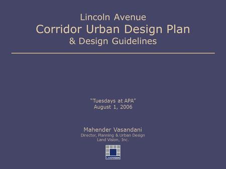 Lincoln Avenue Corridor Urban Design Plan & Design Guidelines “Tuesdays at APA” August 1, 2006 Mahender Vasandani Director, Planning & Urban Design Land.