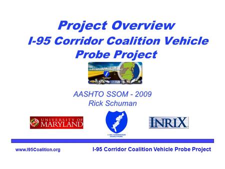 Www.I95Coalition.org I-95 Corridor Coalition Vehicle Probe Project Project Overview I-95 Corridor Coalition Vehicle Probe Project AASHTO SSOM - 2009 Rick.