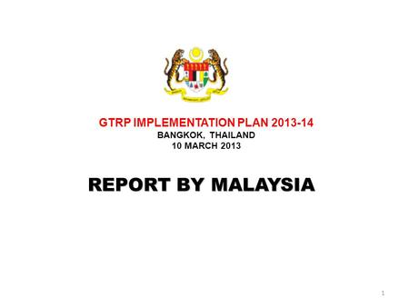 1 REPORT BY MALAYSIA GTRP IMPLEMENTATION PLAN 2013-14 BANGKOK, THAILAND 10 MARCH 2013.