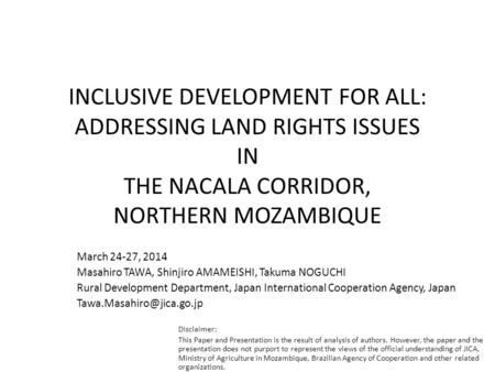 INCLUSIVE DEVELOPMENT FOR ALL: ADDRESSING LAND RIGHTS ISSUES IN THE NACALA CORRIDOR, NORTHERN MOZAMBIQUE March 24-27, 2014 Masahiro TAWA, Shinjiro AMAMEISHI,