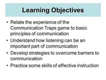 Learning Objectives Relate the experience of the Communication Traps game to basic principles of communication Understand how listening can be an important.