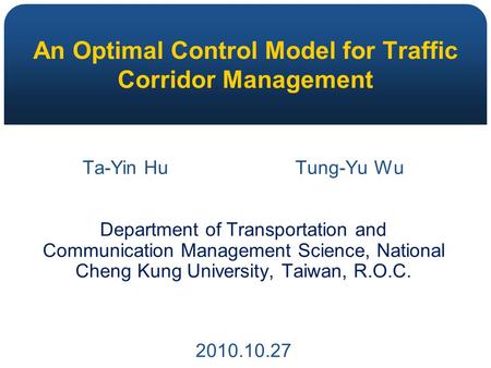 An Optimal Control Model for Traffic Corridor Management Ta-Yin Hu Tung-Yu Wu Department of Transportation and Communication Management Science, National.