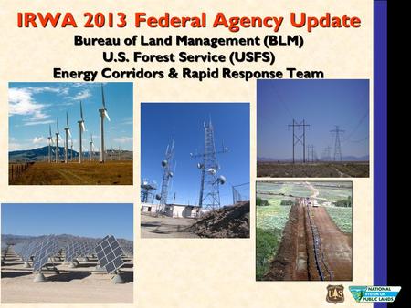 IRWA 2013 Federal Agency Update Bureau of Land Management (BLM) U.S. Forest Service (USFS) Energy Corridors & Rapid Response Team.
