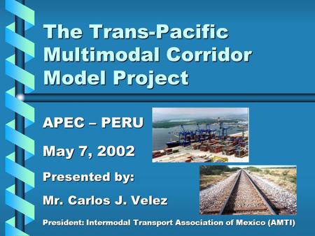 The Trans-Pacific Multimodal Corridor Model Project APEC – PERU May 7, 2002 Presented by: Mr. Carlos J. Velez President: Intermodal Transport Association.