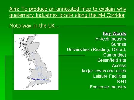 Aim: To produce an annotated map to explain why quaternary industries locate along the M4 Corridor Motorway in the UK . Key Words Hi-tech industry Sunrise.
