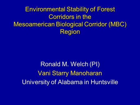 Ronald M. Welch (PI) Vani Starry Manoharan University of Alabama in Huntsville Environmental Stability of Forest Corridors in the Mesoamerican Biological.
