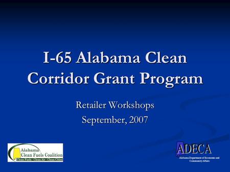 I-65 Alabama Clean Corridor Grant Program Retailer Workshops September, 2007 Alabama Department of Economic and Community Affairs.