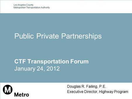 Los Angeles County Metropolitan Transportation Authority Douglas R. Failing, P.E. Executive Director, Highway Program Public Private Partnerships CTF Transportation.