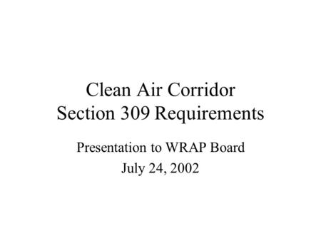 Clean Air Corridor Section 309 Requirements Presentation to WRAP Board July 24, 2002.