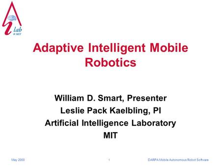 DARPA Mobile Autonomous Robot SoftwareMay 2000 1 Adaptive Intelligent Mobile Robotics William D. Smart, Presenter Leslie Pack Kaelbling, PI Artificial.