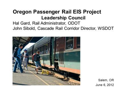 Oregon Passenger Rail EIS Project Leadership Council Hal Gard, Rail Administrator, ODOT John Sibold, Cascade Rail Corridor Director, WSDOT Salem, OR June.