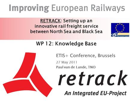 RETRACK: Setting up an innovative rail freight service between North Sea and Black Sea WP 12: Knowledge Base ETIS+ Conference, Brussels 27 May 2011 Paul.