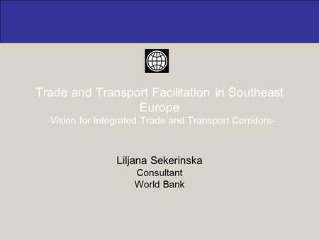 Trade and Transport Facilitation in Southeast Europe -Vision for Integrated Trade and Transport Corridors- Liljana Sekerinska Consultant World Bank.