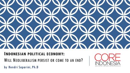 I NDONESIAN POLITICAL ECONOMY : W ILL N EOLIBERALISM PERSIST OR COME TO AN END ? by Hendri Saparini, Ph.D.