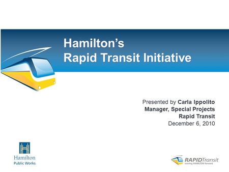 Chamber – December 2010 Presented by Carla Ippolito Manager, Special Projects Rapid Transit December 6, 2010 Hamilton’s Rapid Transit Initiative.