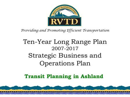 Ten-Year Long Range Plan 2007-2017 Strategic Business and Operations Plan Transit Planning in Ashland Providing and Promoting Efficient Transportation.