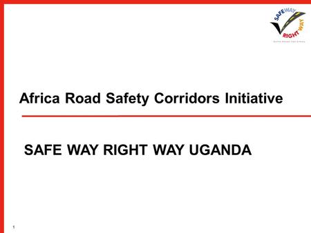 1 Africa Road Safety Corridors Initiative SAFE WAY RIGHT WAY UGANDA.