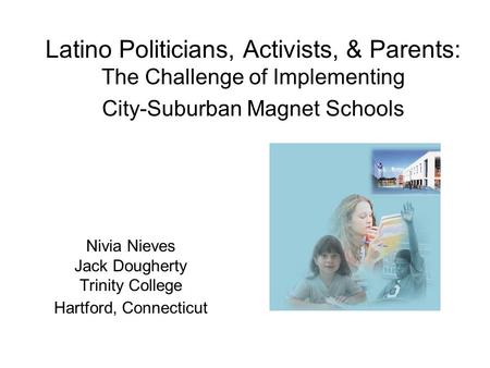 Latino Politicians, Activists, & Parents: The Challenge of Implementing City-Suburban Magnet Schools Nivia Nieves Jack Dougherty Trinity College Hartford,