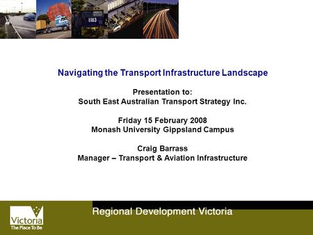 Navigating the Transport Infrastructure Landscape Presentation to: South East Australian Transport Strategy Inc. Friday 15 February 2008 Monash University.