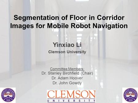 Segmentation of Floor in Corridor Images for Mobile Robot Navigation Yinxiao Li Clemson University Committee Members: Dr. Stanley Birchfield (Chair) Dr.