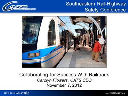 City of Charlotte Southeastern Rail-Highway Safety Conference Collaborating for Success With Railroads Carolyn Flowers, CATS CEO November 7, 2012.