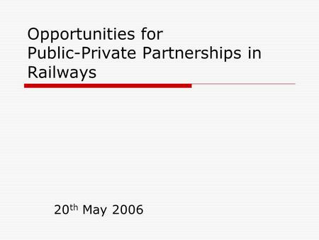 Opportunities for Public-Private Partnerships in Railways 20 th May 2006.