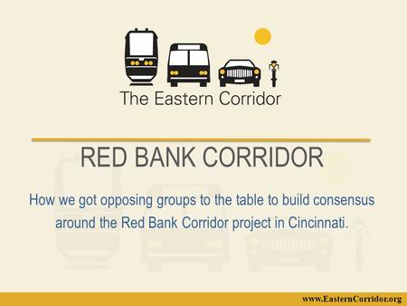 Www.EasternCorridor.org RED BANK CORRIDOR How we got opposing groups to the table to build consensus around the Red Bank Corridor project in Cincinnati.