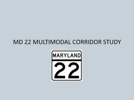 MD 22 MULTIMODAL CORRIDOR STUDY. MD 22 MUTIMODAL CORRIDOR STUDY Purpose: Investigate and identify feasible and cost efficient transportation and safety.